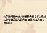 头条如何看关注人的发的内容（怎么查找头条号里关注人的内容 查找关注人的内容方法）