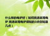什么样的电炉好（如何挑选家用电炉 挑选家用电炉须知的3点你知道几点）