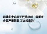 超载多少吨属于严重超载（载重多少算严重超载 怎么规定的）