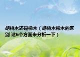 胡桃木还是橡木（胡桃木橡木的区别 这6个方面来分析一下）
