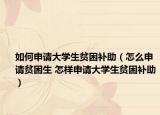如何申请大学生贫困补助（怎么申请贫困生 怎样申请大学生贫困补助）