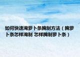 如何快速淹萝卜条腌制方法（腌萝卜条怎样淹制 怎样腌制萝卜条）