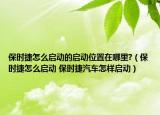 保时捷怎么启动的启动位置在哪里?（保时捷怎么启动 保时捷汽车怎样启动）