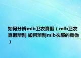 如何分辨mlb卫衣真假（mlb卫衣真假辨别 如何辨别mlb衣服的真伪）