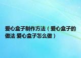爱心盒子制作方法（爱心盒子的做法 爱心盒子怎么做）
