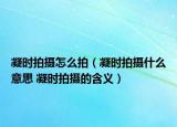 凝时拍摄怎么拍（凝时拍摄什么意思 凝时拍摄的含义）