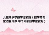 儿童几岁学数学比较好（数学帮帮忙适合几岁 哪个年龄段学比较好）