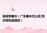 如何煲姜水（广东姜水怎么煲 四步轻松就搞定）