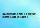 油压切断机切不断料（下料机切不断是什么问题 怎么解决）