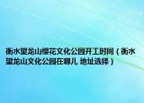 衡水望龙山樱花文化公园开工时间（衡水望龙山文化公园在哪儿 地址选择）