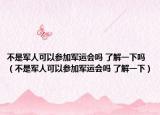 不是军人可以参加军运会吗 了解一下吗（不是军人可以参加军运会吗 了解一下）