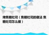 烤焦糖吐司（焦糖吐司的做法 焦糖吐司怎么做）