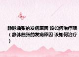 静脉曲张的发病原因 该如何治疗呢（静脉曲张的发病原因 该如何治疗）
