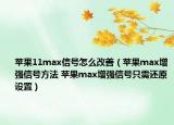苹果11max信号怎么改善（苹果max增强信号方法 苹果max增强信号只需还原设置）