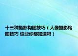十三种摄影构图技巧（人像摄影构图技巧 这些你都知道吗）