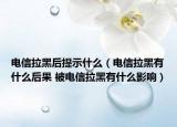 电信拉黑后提示什么（电信拉黑有什么后果 被电信拉黑有什么影响）