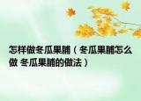 怎样做冬瓜果脯（冬瓜果脯怎么做 冬瓜果脯的做法）