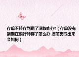 存单不转存到期了没取咋办?（存单没有到期在跟行转存了怎么办 提前支取出来会如何）