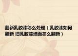翻新乳胶漆怎么处理（乳胶漆如何翻新 旧乳胶漆墙面怎么翻新）