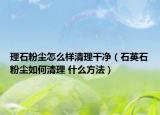 理石粉尘怎么样清理干净（石英石粉尘如何清理 什么方法）