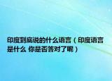 印度到底说的什么语言（印度语言是什么 你是否答对了呢）