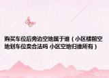 购买车位后旁边空地属于谁（小区楼前空地划车位卖合法吗 小区空地归谁所有）