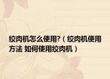 绞肉机怎么使用?（绞肉机使用方法 如何使用绞肉机）