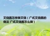 叉烧酱怎样做叉烧（广式叉烧酱的做法 广式叉烧酱怎么做）