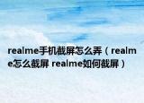 realme手机截屏怎么弄（realme怎么截屏 realme如何截屏）