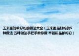 玉米面简单好吃的做法大全（玉米面最好吃的5种做法 五种做法手把手教你做 早餐甜品都吃它）