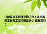注册监理工程师平均工资（注册监理工程师工资待遇是多少 请看回答）
