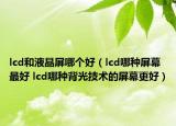 lcd和液晶屏哪个好（lcd哪种屏幕最好 lcd哪种背光技术的屏幕更好）