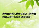 脾气大的男人有什么好处（脾气大的男人有什么优点 请看回答）
