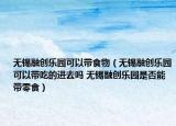 无锡融创乐园可以带食物（无锡融创乐园可以带吃的进去吗 无锡融创乐园是否能带零食）