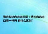 猪肉和鸡肉味道区别（猪肉和鸡肉口感一样吗 有什么区别）