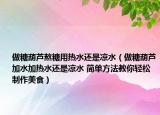 做糖葫芦熬糖用热水还是凉水（做糖葫芦加水加热水还是凉水 简单方法教你轻松制作美食）