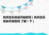 杭州音乐喷泉开始时间（杭州音乐喷泉开放时间 了解一下）