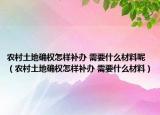 农村土地确权怎样补办 需要什么材料呢（农村土地确权怎样补办 需要什么材料）