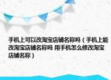 手机上可以改淘宝店铺名称吗（手机上能改淘宝店铺名称吗 用手机怎么修改淘宝店铺名称）