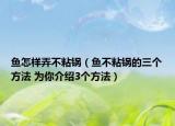 鱼怎样弄不粘锅（鱼不粘锅的三个方法 为你介绍3个方法）