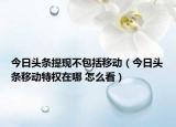 今日头条提现不包括移动（今日头条移动特权在哪 怎么看）