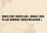 音频红白黄三根线怎么插（音频线三根线怎么接 音频线里三根线红黄白如何接）
