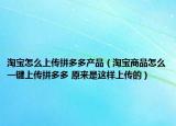 淘宝怎么上传拼多多产品（淘宝商品怎么一键上传拼多多 原来是这样上传的）