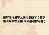 塞尔达传说怎么使用滑翔伞（塞尔达滑翔伞怎么用 原来是这样用的）