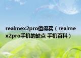 realmex2pro值得买（realmex2pro手机的缺点 手机百科）