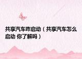 共享汽车咋启动（共享汽车怎么启动 你了解吗）
