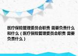 医疗保险管理委员会职责 需要负责什么和什么（医疗保险管理委员会职责 需要负责什么）