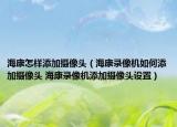 海康怎样添加摄像头（海康录像机如何添加摄像头 海康录像机添加摄像头设置）