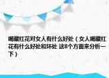 喝藏红花对女人有什么好处（女人喝藏红花有什么好处和坏处 这8个方面来分析一下）