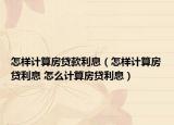 怎样计算房贷款利息（怎样计算房贷利息 怎么计算房贷利息）